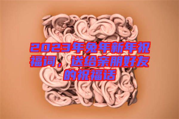 2023年兔年新年祝福詞,送給親朋好友的祝福話