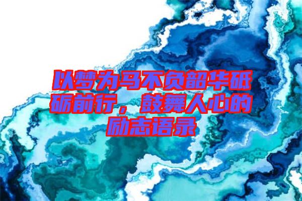 以夢為馬不負韶華砥礪前行,鼓舞人心的勵志語錄