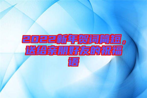 2022新年賀詞簡短,送給親朋好友的祝福語