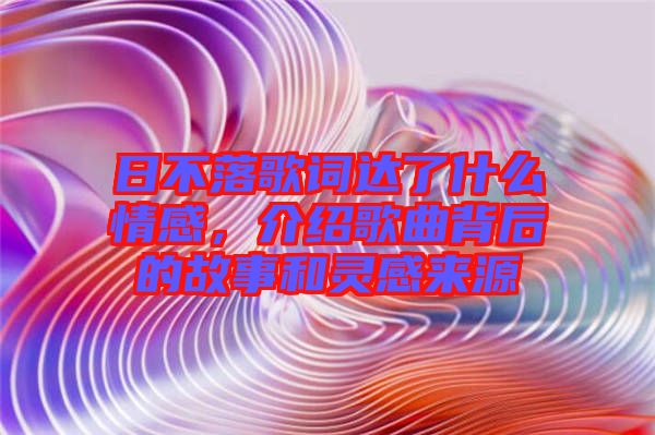 日不落歌詞達(dá)了什么情感,介紹歌曲背后的故事和靈感來源