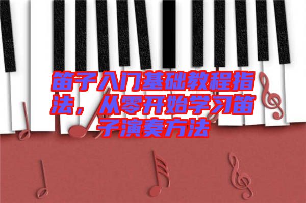 笛子入門基礎教程指法,從零開始學習笛子演奏方法