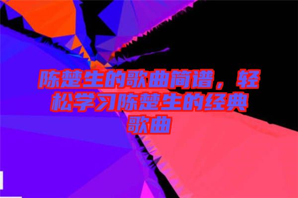 陳楚生的歌曲簡譜,輕松學習陳楚生的經典歌曲