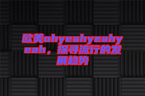 歐美ohyeahyeahyeah,探尋流行的發(fā)展趨勢
