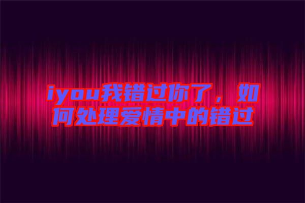 iyou我錯(cuò)過(guò)你了,如何處理愛(ài)情中的錯(cuò)過(guò)