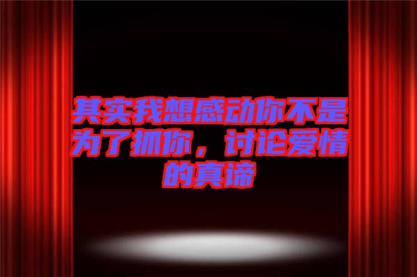 其實(shí)我想感動(dòng)你不是為了抓你,討論愛情的真諦
