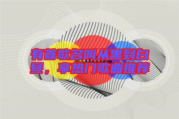 有首歌名叫從黑到白晝，享熱門歌曲推薦