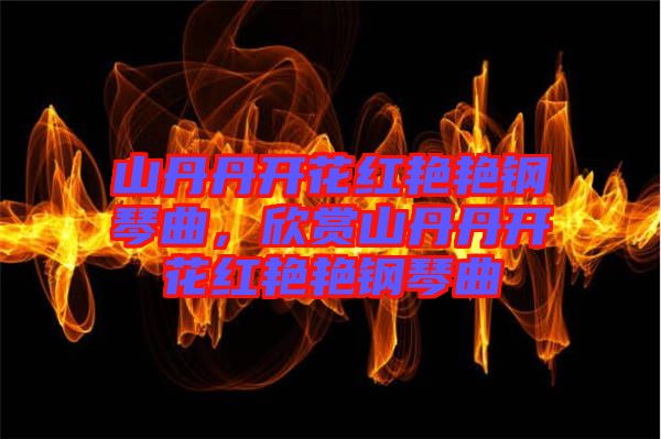 山丹丹開花紅艷艷鋼琴曲,欣賞山丹丹開花紅艷艷鋼琴曲