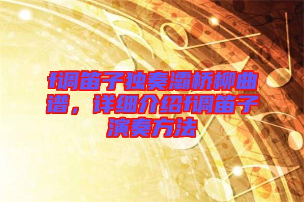 f調(diào)笛子獨奏灞橋柳曲譜，詳細(xì)介紹f調(diào)笛子演奏方法