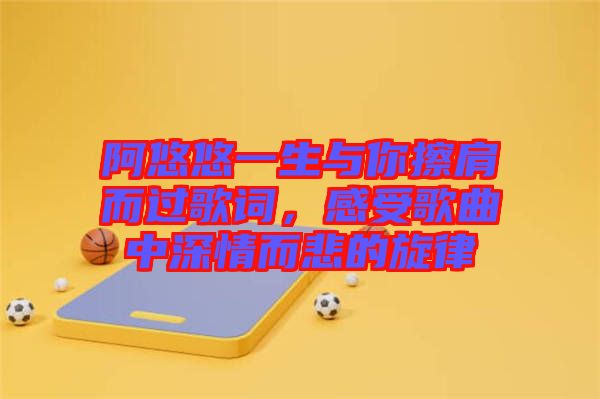 阿悠悠一生與你擦肩而過(guò)歌詞,感受歌曲中深情而悲的旋律