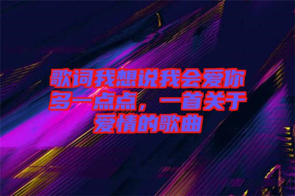 歌詞我想說我會(huì)愛你多一點(diǎn)點(diǎn),一首關(guān)于愛情的歌曲