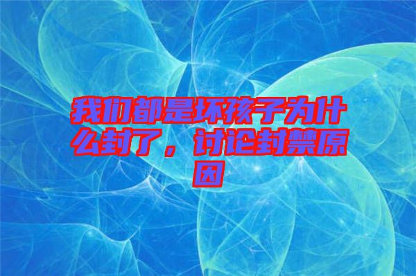 我們都是壞孩子為什么封了，討論封禁原因