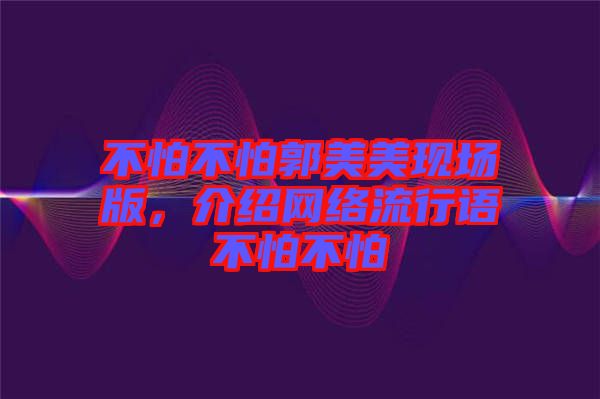 不怕不怕郭美美現(xiàn)場(chǎng)版,介紹網(wǎng)絡(luò)流行語(yǔ)不怕不怕