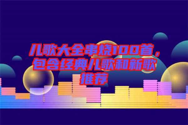 兒歌大全串燒100首,包含經典兒歌和新歌推薦