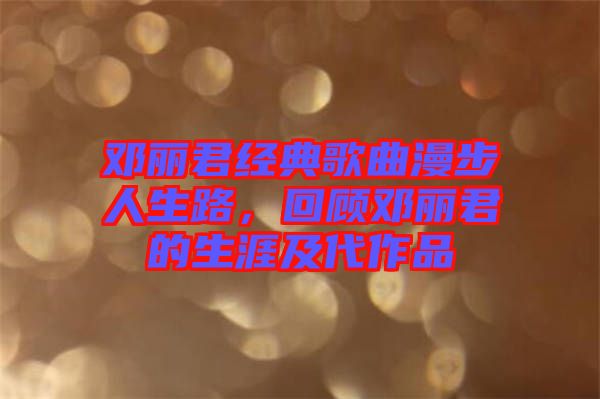 鄧麗君經典歌曲漫步人生路，回顧鄧麗君的生涯及代作品