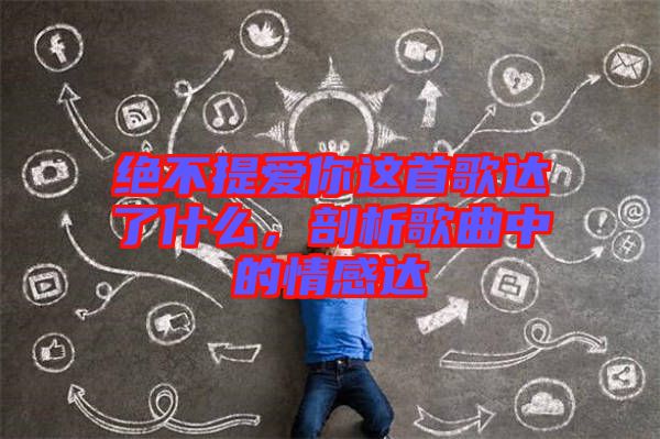 絕不提愛(ài)你這首歌達(dá)了什么,剖析歌曲中的情感達(dá)