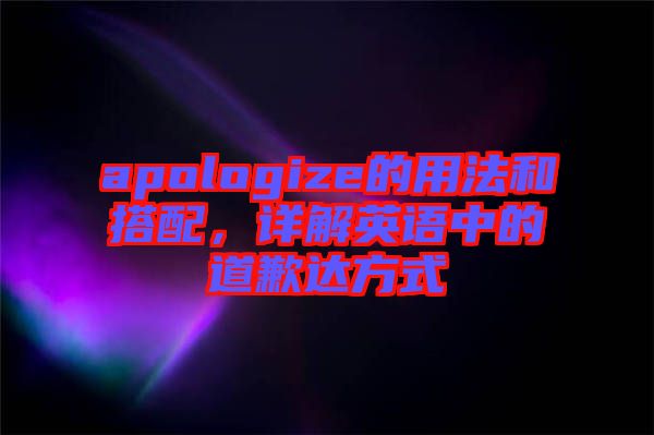 apologize的用法和搭配,詳解英語中的道歉達方式