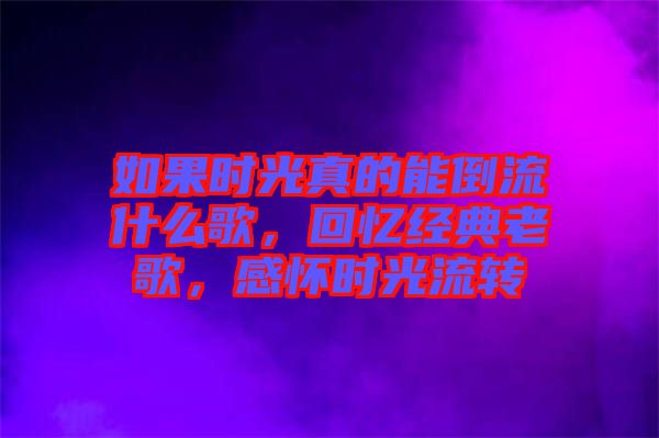 如果時(shí)光真的能倒流什么歌,回憶經(jīng)典老歌,感懷時(shí)光流轉(zhuǎn)