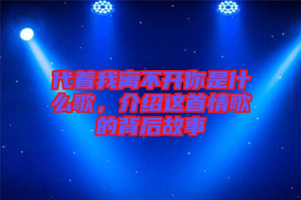 代著我離不開你是什么歌,介紹這首情歌的背后故事
