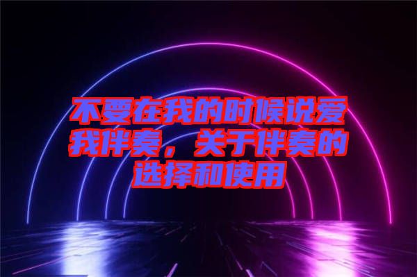 不要在我的時候說愛我伴奏,關于伴奏的選擇和使用