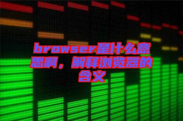 browser是什么意思啊,解釋瀏覽器的含義