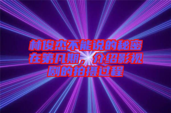 林俊杰不能說的秘密在第幾期,介紹影視劇的拍攝過程