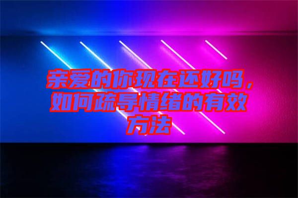 親愛的你現在還好嗎,如何疏導情緒的有效方法