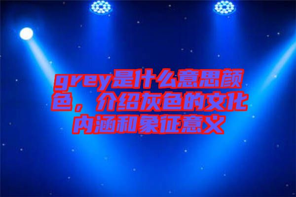 grey是什么意思顏色,介紹灰色的文化內(nèi)涵和象征意義