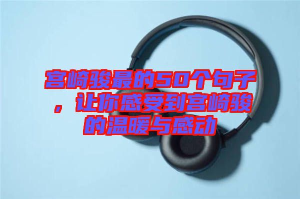 宮崎駿最的50個句子,讓你感受到宮崎駿的溫暖與感動