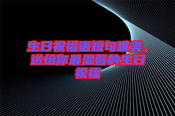 生日祝福語短句唯美,送給你最溫馨的生日祝福
