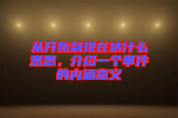 從開始到現(xiàn)在達什么意思，介紹一個事件的內涵意義