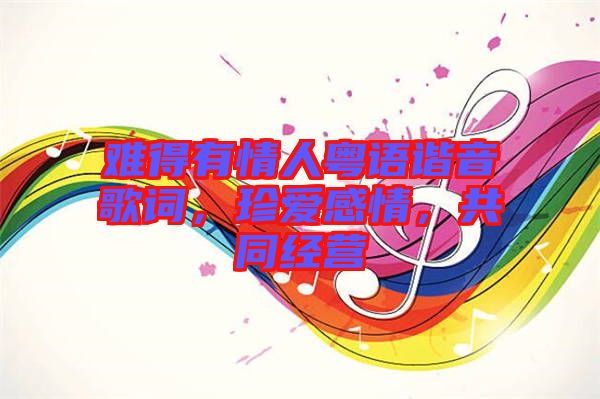 難得有情人粵語諧音歌詞,珍愛感情,共同經營
