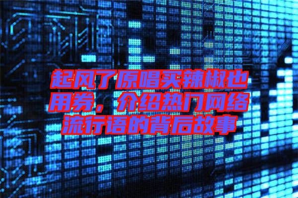 起風了原唱買辣椒也用券,介紹熱門網絡流行語的背后故事
