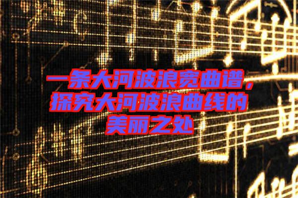 一條大河波浪寬曲譜,探究大河波浪曲線的美麗之處