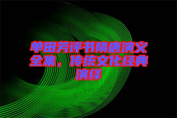 單田芳評(píng)書隋唐演義全集,傳統(tǒng)文化經(jīng)典演繹