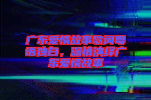 廣東愛情故事歌詞粵語獨(dú)白,深情演繹廣東愛情故事