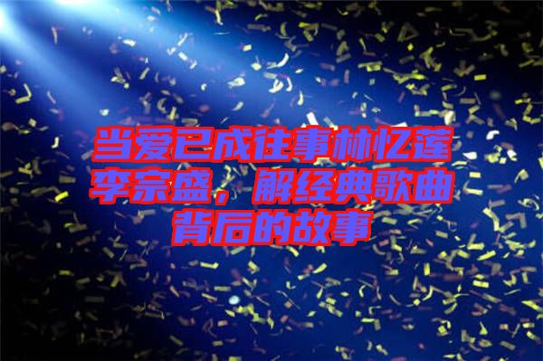 當(dāng)愛已成往事林憶蓮李宗盛,解經(jīng)典歌曲背后的故事