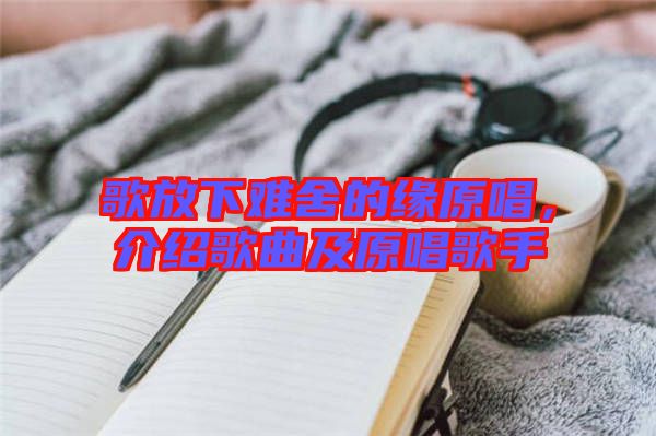 歌放下難舍的緣原唱,介紹歌曲及原唱歌手