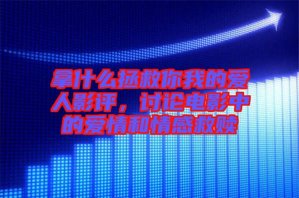 拿什么拯救你我的愛人影評,討論電影中的愛情和情感救贖