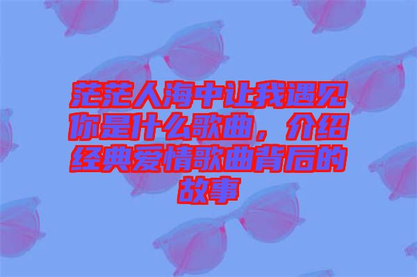 茫茫人海中讓我遇見你是什么歌曲,介紹經典愛情歌曲背后的故事
