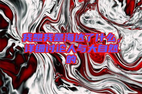 我想我是海達(dá)了什么,詳細(xì)討論人與大自然的