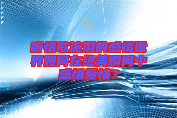 聽情歌流淚的感情世界如何在絕美瞬間中感悟愛情？