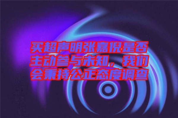 買(mǎi)超聲明張嘉倪是否主動(dòng)參與未知,我們會(huì)秉持公正態(tài)度調(diào)查
