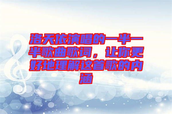 洛天依演唱的一半一半歌曲歌詞,讓你更好地理解這首歌的內涵
