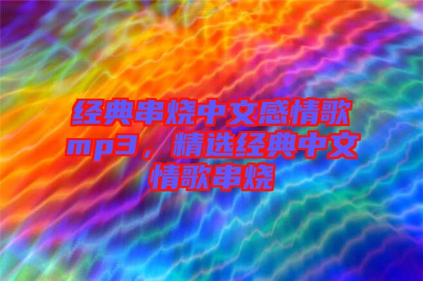 經典串燒中文感情歌mp3,精選經典中文情歌串燒