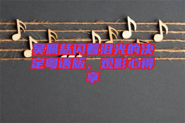 吳佩慈閃著淚光的決定粵語版,觀影心得享