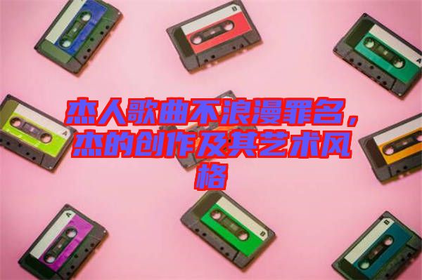 杰人歌曲不浪漫罪名，杰的創作及其藝術風格