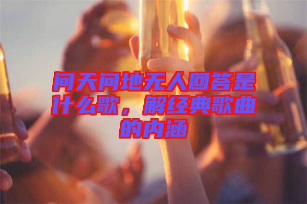 問(wèn)天問(wèn)地?zé)o人回答是什么歌,解經(jīng)典歌曲的內(nèi)涵