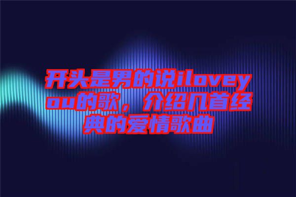 開頭是男的說iloveyou的歌,介紹幾首經(jīng)典的愛情歌曲