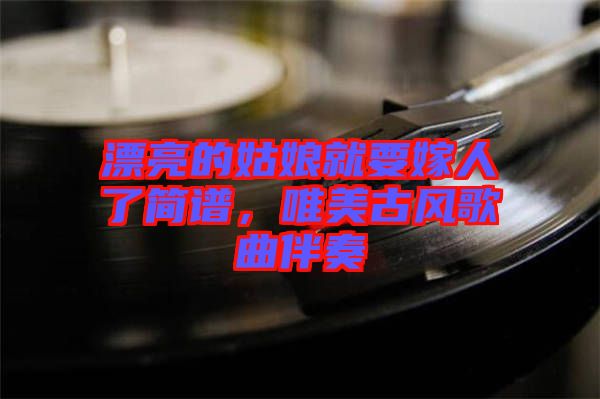 漂亮的姑娘就要嫁人了簡譜,唯美古風歌曲伴奏