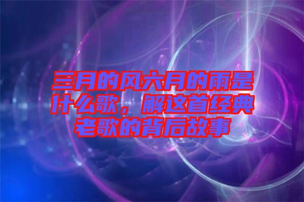 三月的風(fēng)六月的雨是什么歌,解這首經(jīng)典老歌的背后故事